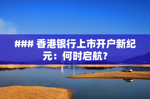 ### 香港银行上市开户新纪元：何时启航？