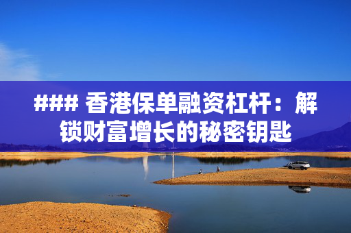 ### 香港保单融资杠杆：解锁财富增长的秘密钥匙