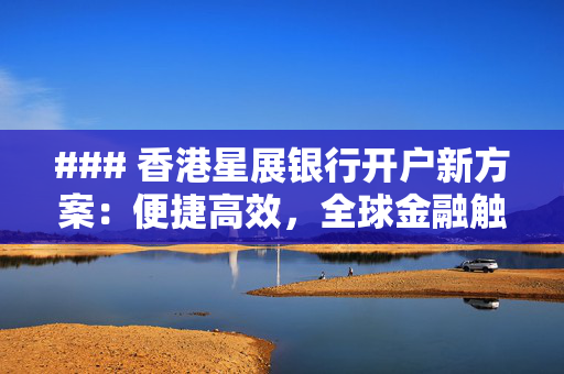 ### 香港星展银行开户新方案：便捷高效，全球金融触手可及