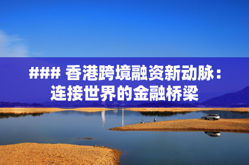 ### 香港跨境融资新动脉：连接世界的金融桥梁