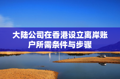 大陆公司在香港设立离岸账户所需条件与步骤