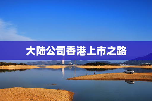 大陆公司香港上市之路