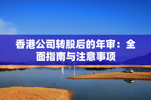 香港公司转股后的年审：全面指南与注意事项