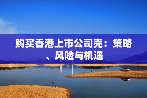 购买香港上市公司壳：策略、风险与机遇