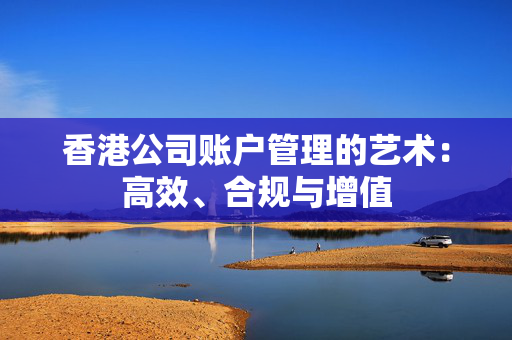 香港公司账户管理的艺术：高效、合规与增值