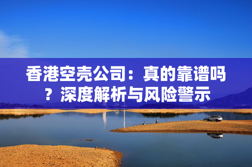 香港空壳公司：真的靠谱吗？深度解析与风险警示