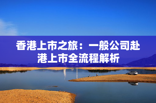 香港上市之旅：一般公司赴港上市全流程解析