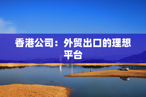 香港公司：外贸出口的理想平台