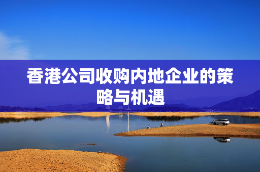 香港公司收购内地企业的策略与机遇