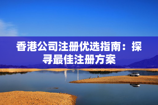香港公司注册优选指南：探寻最佳注册方案