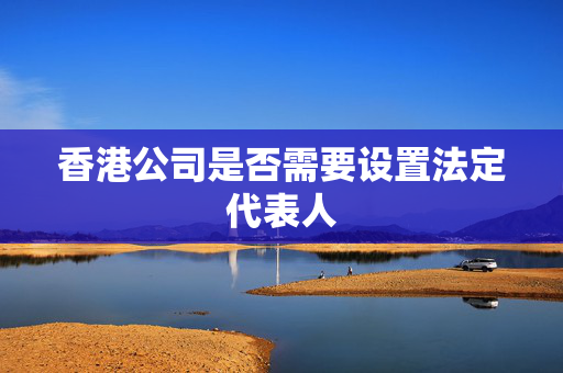 香港公司是否需要设置法定代表人