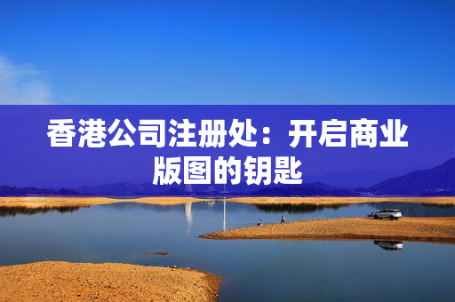 香港公司注册处：开启商业版图的钥匙