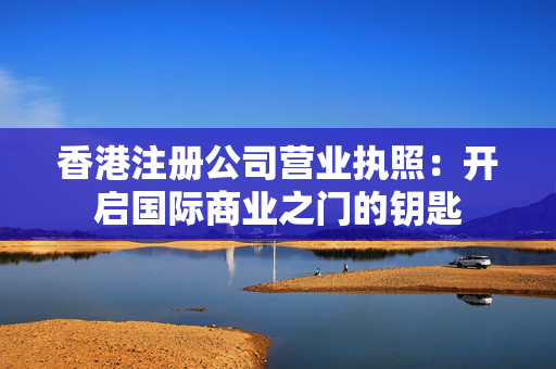 香港注册公司营业执照：开启国际商业之门的钥匙