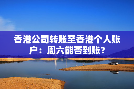 香港公司转账至香港个人账户：周六能否到账？