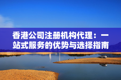 香港公司注册机构代理：一站式服务的优势与选择指南
