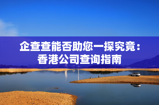 企查查能否助您一探究竟：香港公司查询指南