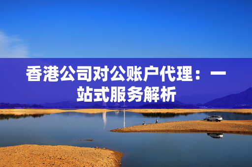 香港公司对公账户代理：一站式服务解析