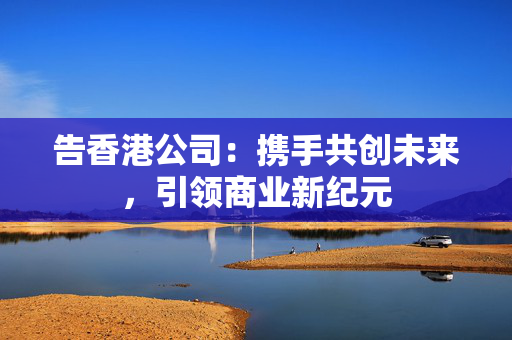 告香港公司：携手共创未来，引领商业新纪元
