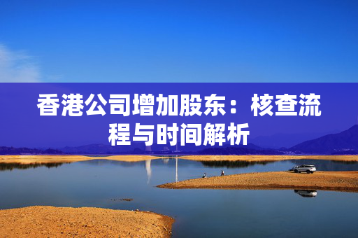 香港公司增加股东：核查流程与时间解析