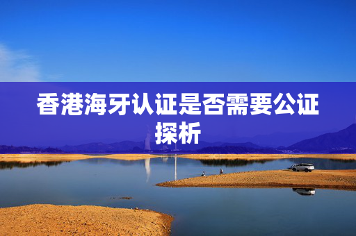香港海牙认证是否需要公证探析