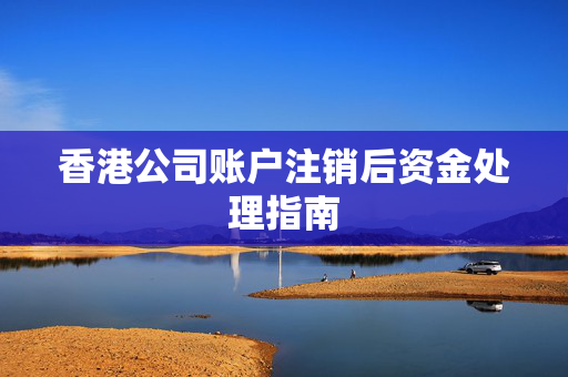 香港公司账户注销后资金处理指南 香港公司相关