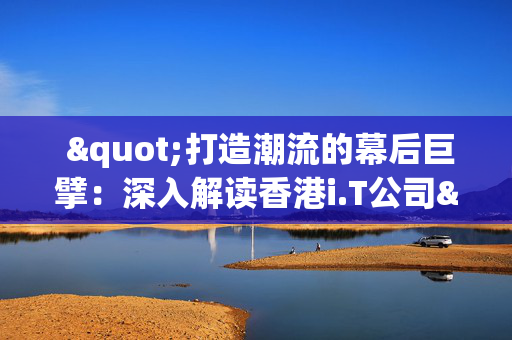  "打造潮流的幕后巨擘：深入解读香港i.T公司"