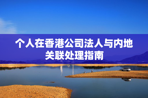 个人在香港公司法人与内地关联处理指南