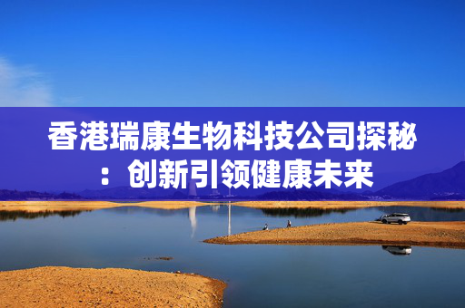 香港瑞康生物科技公司探秘：创新引领健康未来 香港公司相关