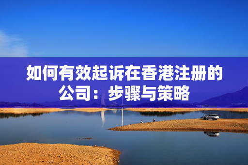 如何有效起诉在香港注册的公司：步骤与策略