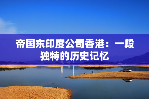 帝国东印度公司香港：一段独特的历史记忆