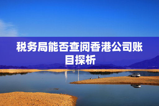 税务局能否查阅香港公司账目探析
