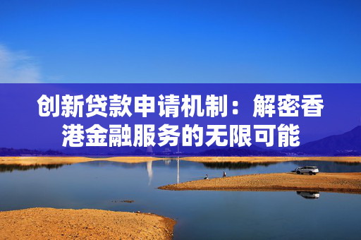 创新贷款申请机制：解密香港金融服务的无限可能
