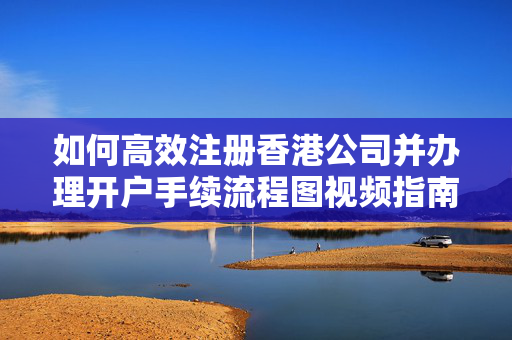 如何高效注册香港公司并办理开户手续流程图视频指南