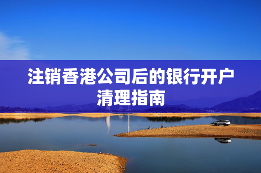注销香港公司后的银行开户清理指南 香港公司相关