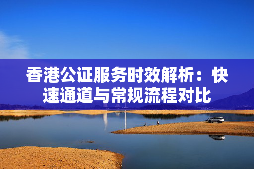 香港公证服务时效解析：快速通道与常规流程对比