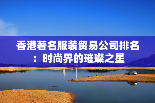 香港著名服装贸易公司排名：时尚界的璀璨之星