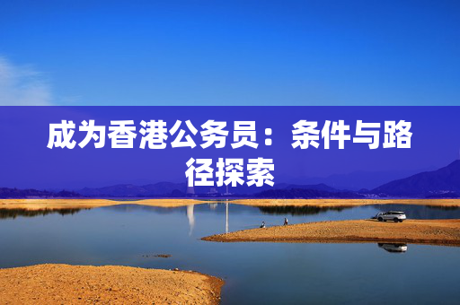 成为香港公务员：条件与路径探索