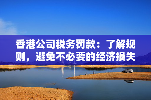 香港公司税务罚款：了解规则，避免不必要的经济损失 香港公司相关