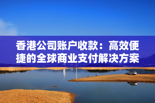 香港公司账户收款：高效便捷的全球商业支付解决方案 香港公司相关