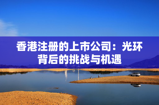 香港注册的上市公司：光环背后的挑战与机遇