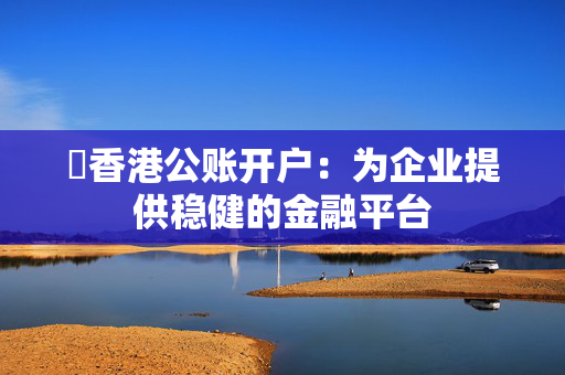 ​香港公账开户：为企业提供稳健的金融平台