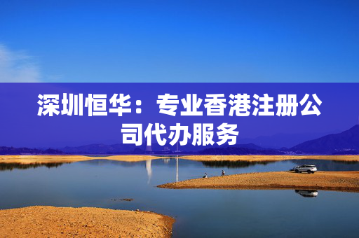 深圳恒华：专业香港注册公司代办服务