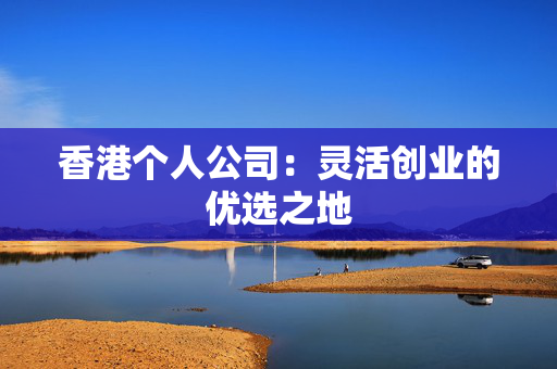 香港个人公司：灵活创业的优选之地 香港公司相关