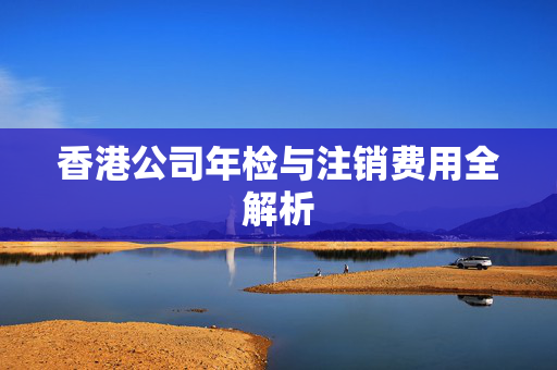 香港公司年检与注销费用全解析