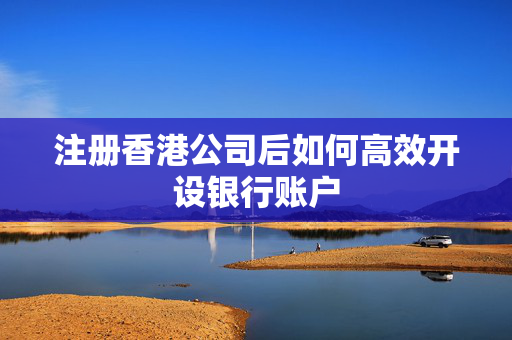 注册香港公司后如何高效开设银行账户