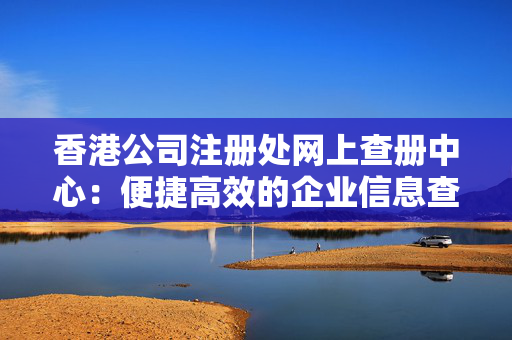 香港公司注册处网上查册中心：便捷高效的企业信息查询平台