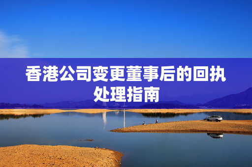 香港公司变更董事后的回执处理指南