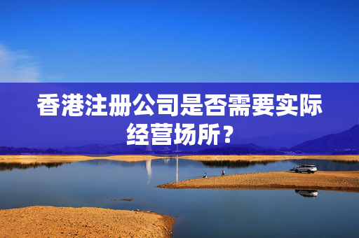 香港注册公司是否需要实际经营场所？