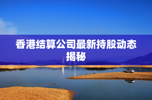 香港结算公司最新持股动态揭秘