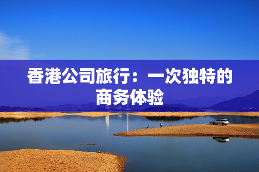 香港公司旅行：一次独特的商务体验